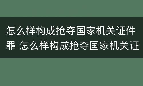 怎么样构成抢夺国家机关证件罪 怎么样构成抢夺国家机关证件罪