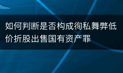 如何判断是否构成徇私舞弊低价折股出售国有资产罪