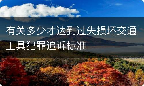 有关多少才达到过失损坏交通工具犯罪追诉标准
