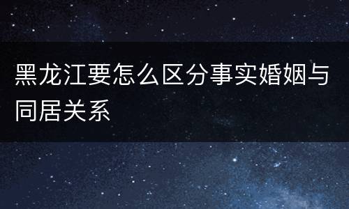 黑龙江要怎么区分事实婚姻与同居关系