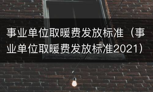 事业单位取暖费发放标准（事业单位取暖费发放标准2021）