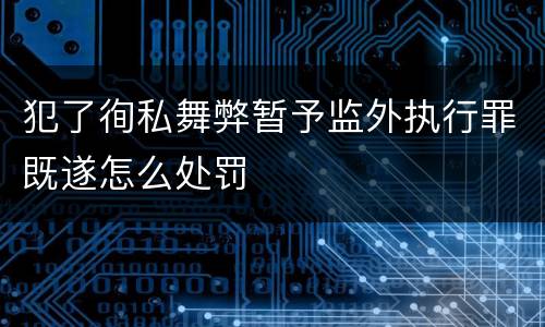 犯了徇私舞弊暂予监外执行罪既遂怎么处罚