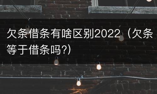 欠条借条有啥区别2022（欠条等于借条吗?）
