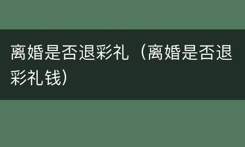 离婚是否退彩礼（离婚是否退彩礼钱）
