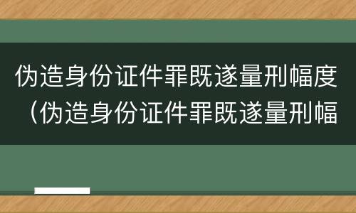 伪造身份证件罪既遂量刑幅度（伪造身份证件罪既遂量刑幅度多大）