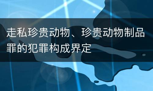 走私珍贵动物、珍贵动物制品罪的犯罪构成界定