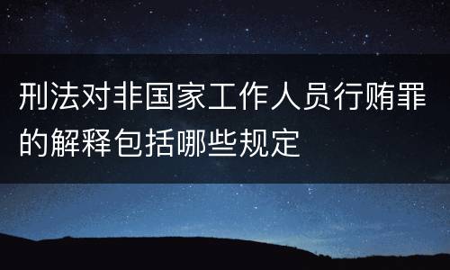 刑法对非国家工作人员行贿罪的解释包括哪些规定