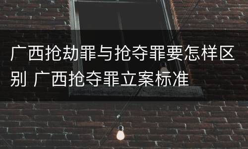 广西抢劫罪与抢夺罪要怎样区别 广西抢夺罪立案标准