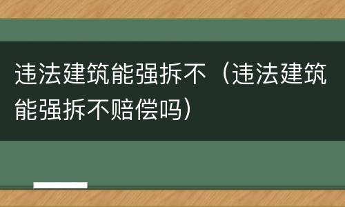 违法建筑能强拆不（违法建筑能强拆不赔偿吗）