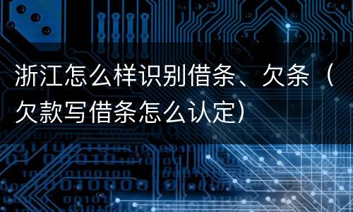 浙江怎么样识别借条、欠条（欠款写借条怎么认定）