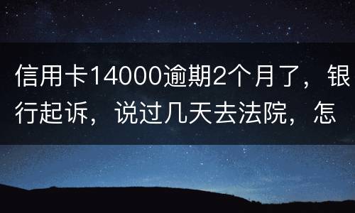 信用卡14000逾期2个月了，银行起诉，说过几天去法院，怎么办