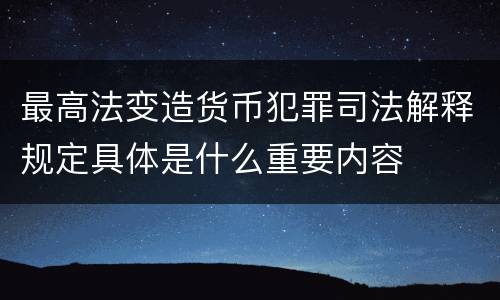最高法变造货币犯罪司法解释规定具体是什么重要内容