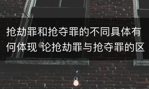 抢劫罪和抢夺罪的不同具体有何体现 论抢劫罪与抢夺罪的区别