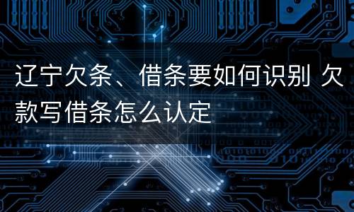 辽宁欠条、借条要如何识别 欠款写借条怎么认定