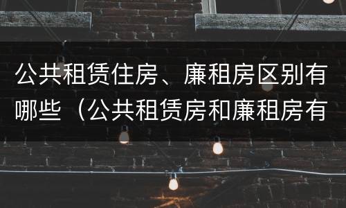 公共租赁住房、廉租房区别有哪些（公共租赁房和廉租房有什么区别）