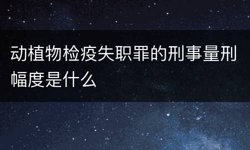动植物检疫失职罪的刑事量刑幅度是什么