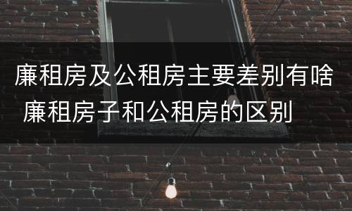 廉租房及公租房主要差别有啥 廉租房子和公租房的区别