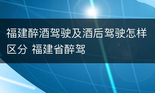 福建醉酒驾驶及酒后驾驶怎样区分 福建省醉驾