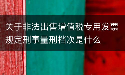 关于非法出售增值税专用发票规定刑事量刑档次是什么