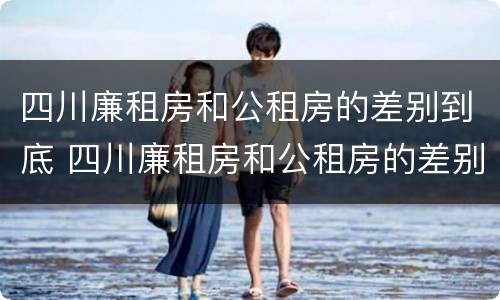 四川廉租房和公租房的差别到底 四川廉租房和公租房的差别到底多大