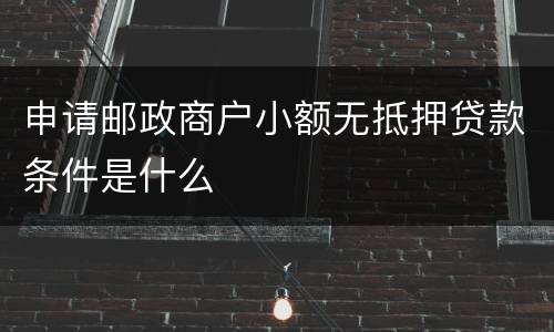 申请邮政商户小额无抵押贷款条件是什么