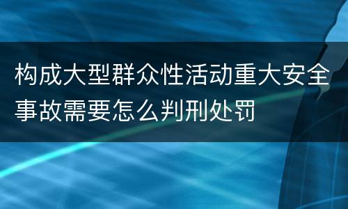 构成大型群众性活动重大安全事故需要怎么判刑处罚