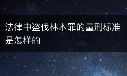 法律中盗伐林木罪的量刑标准是怎样的
