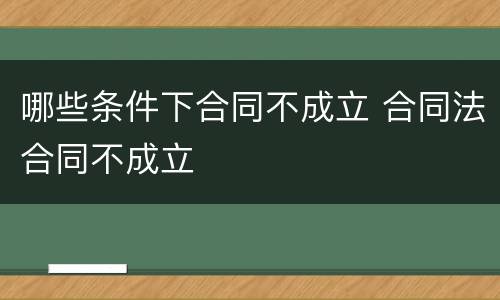哪些条件下合同不成立 合同法合同不成立