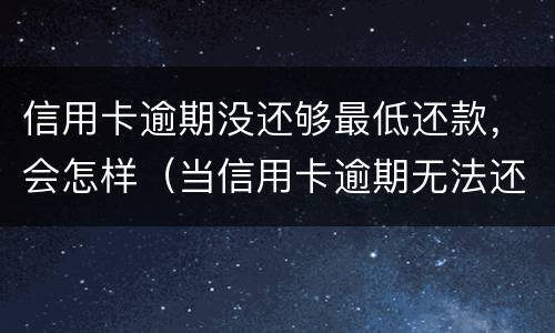 信用卡逾期没还够最低还款，会怎样（当信用卡逾期无法还最低还款该怎么处理）