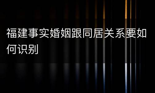 福建事实婚姻跟同居关系要如何识别