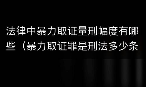 法律中暴力取证量刑幅度有哪些（暴力取证罪是刑法多少条）
