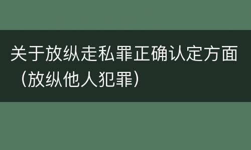 关于放纵走私罪正确认定方面（放纵他人犯罪）