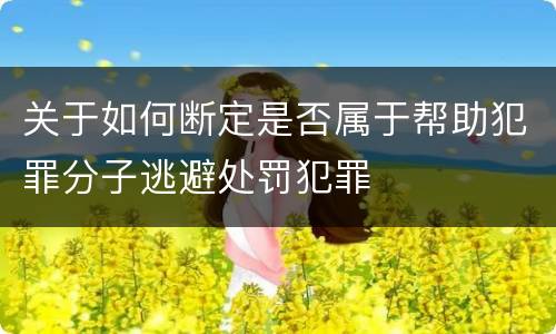 关于如何断定是否属于帮助犯罪分子逃避处罚犯罪
