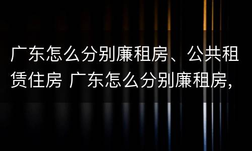 广东怎么分别廉租房、公共租赁住房 广东怎么分别廉租房,公共租赁住房呢