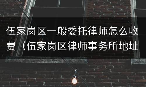 伍家岗区一般委托律师怎么收费（伍家岗区律师事务所地址）