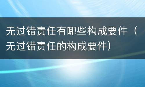 无过错责任有哪些构成要件（无过错责任的构成要件）