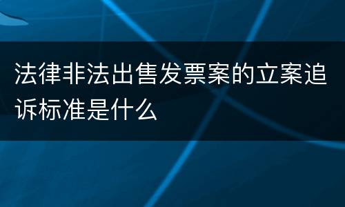 法律非法出售发票案的立案追诉标准是什么