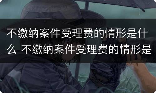 不缴纳案件受理费的情形是什么 不缴纳案件受理费的情形是什么意思