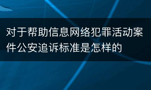 对于帮助信息网络犯罪活动案件公安追诉标准是怎样的