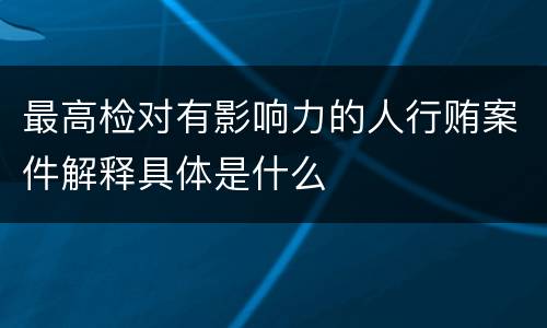 最高检对有影响力的人行贿案件解释具体是什么