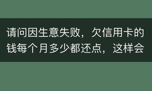 请问因生意失败，欠信用卡的钱每个月多少都还点，这样会被起诉坐牢吗