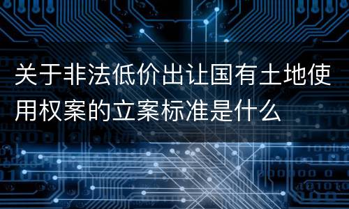 关于非法低价出让国有土地使用权案的立案标准是什么