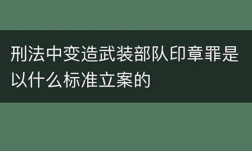 刑法中变造武装部队印章罪是以什么标准立案的