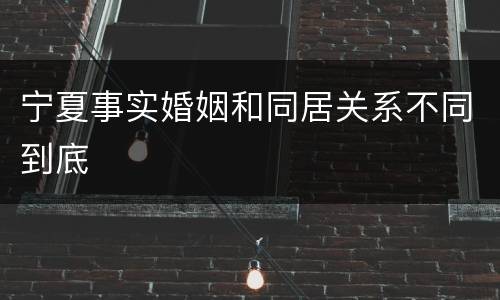 宁夏事实婚姻和同居关系不同到底