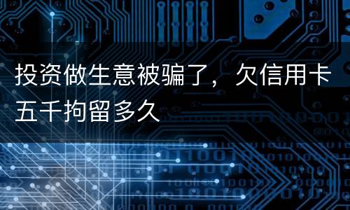投资做生意被骗了，欠信用卡五千拘留多久