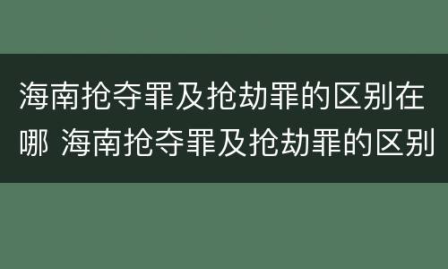 海南抢夺罪及抢劫罪的区别在哪 海南抢夺罪及抢劫罪的区别在哪些方面