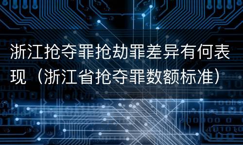 浙江抢夺罪抢劫罪差异有何表现（浙江省抢夺罪数额标准）