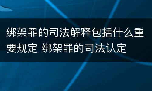 绑架罪的司法解释包括什么重要规定 绑架罪的司法认定