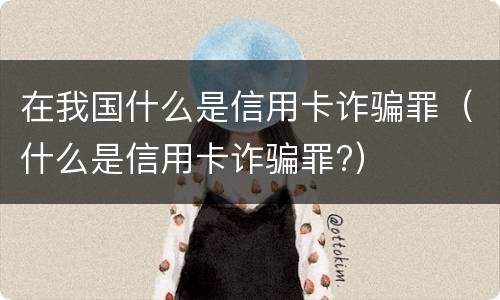 在我国什么是信用卡诈骗罪（什么是信用卡诈骗罪?）