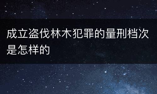 成立盗伐林木犯罪的量刑档次是怎样的